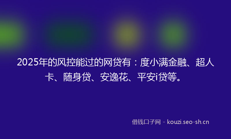 2025年的风控能过的网贷有：度小满金融、超人卡、随身贷、安逸花、平安i贷等。