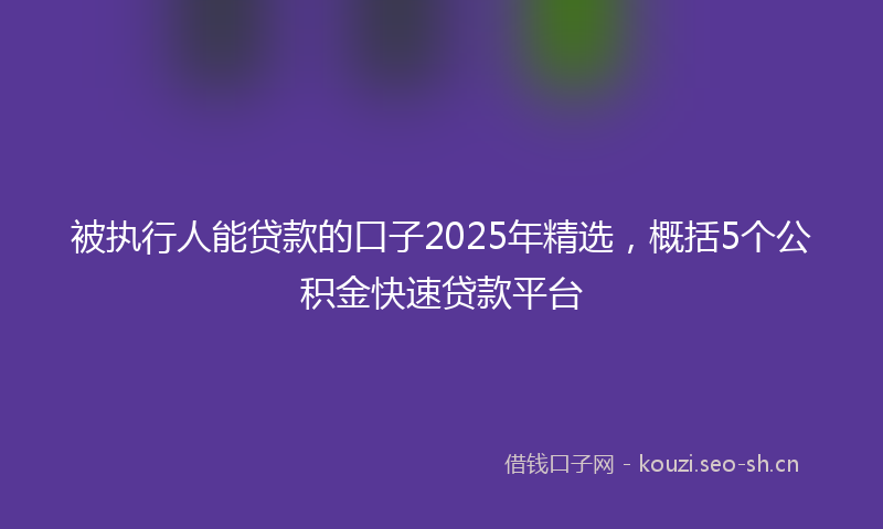 被执行人能贷款的口子2025年精选，概括5个公积金快速贷款平台