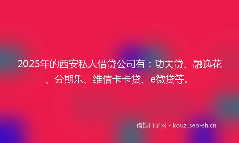 2025年的西安私人借贷公司有：功夫贷、融逸花、分期乐、维信卡卡贷、e微贷等。