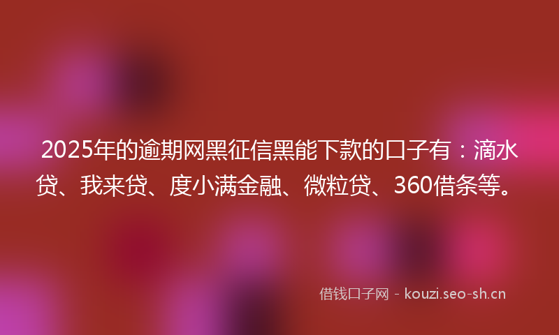 2025年的逾期网黑征信黑能下款的口子有：滴水贷、我来贷、度小满金融、微粒贷、360借条等。