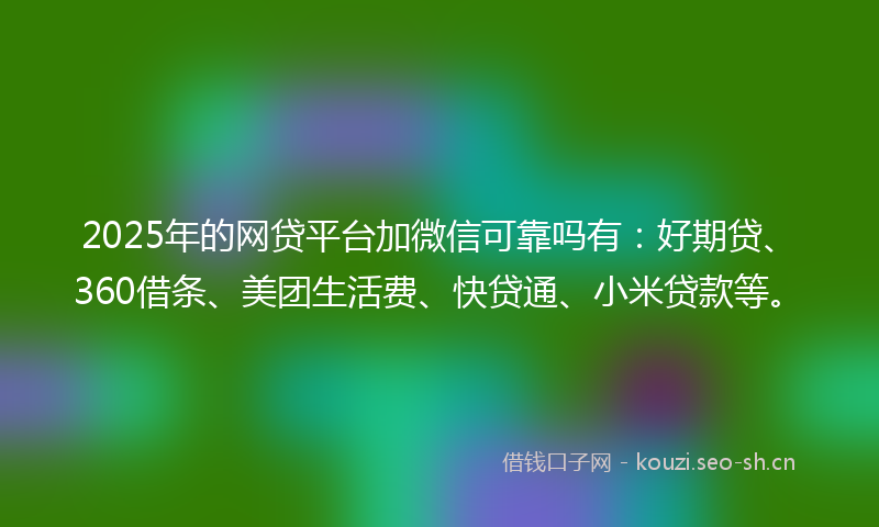 2025年的网贷平台加微信可靠吗有：好期贷、360借条、美团生活费、快贷通、小米贷款等。