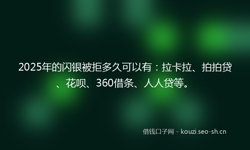 2025年的闪银被拒多久可以有：拉卡拉、拍拍贷、花呗、360借条、人人贷等。