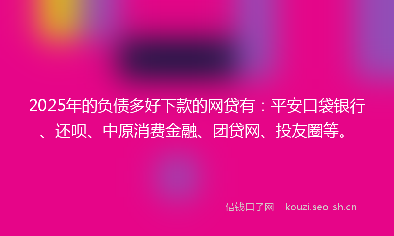 2025年的负债多好下款的网贷有：平安口袋银行、还呗、中原消费金融、团贷网、投友圈等。