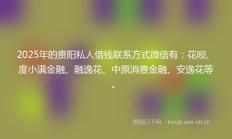 2025年的贵阳私人借钱联系方式微信有：花呗、度小满金融、融逸花、中原消费金融、安逸花等。