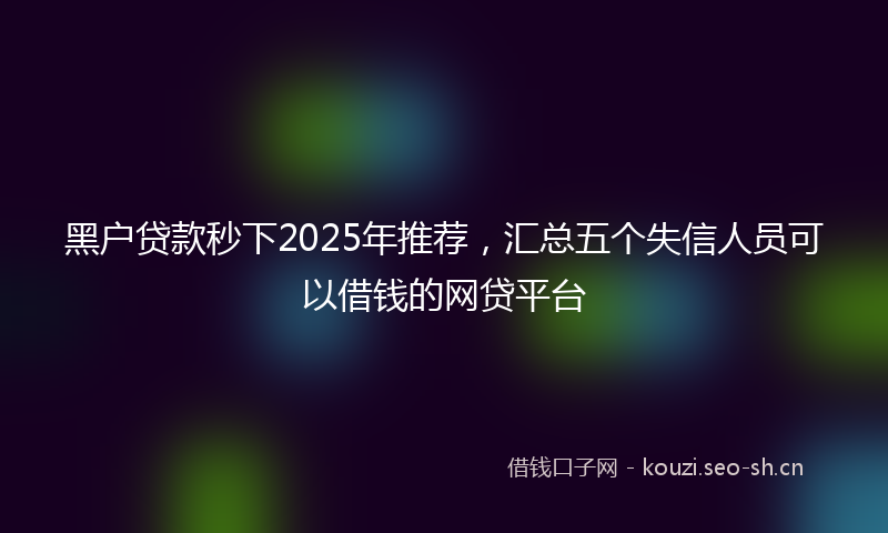 黑户贷款秒下2025年推荐，汇总五个失信人员可以借钱的网贷平台