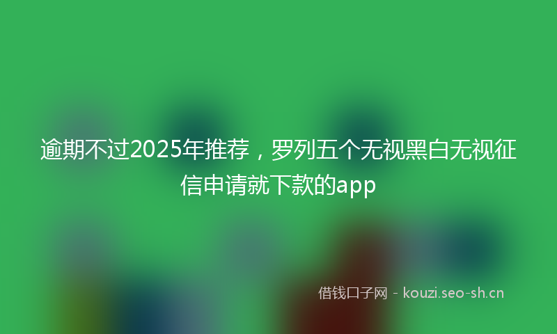逾期不过2025年推荐，罗列五个无视黑白无视征信申请就下款的app