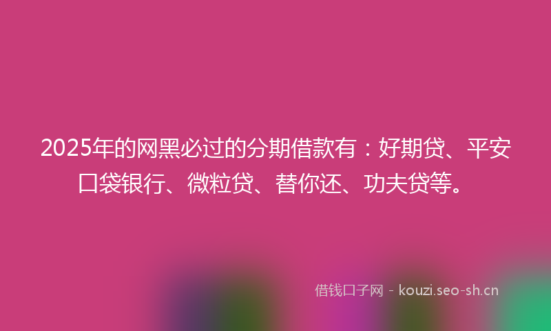 2025年的网黑必过的分期借款有：好期贷、平安口袋银行、微粒贷、替你还、功夫贷等。