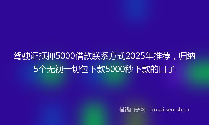 驾驶证抵押5000借款联系方式2025年推荐，归纳5个无视一切包下款5000秒下款的口子