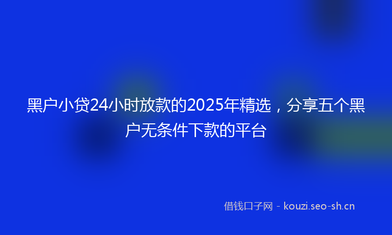 黑户小贷24小时放款的2025年精选，分享五个黑户无条件下款的平台