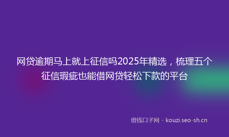 网贷逾期马上就上征信吗2025年精选，梳理五个征信瑕疵也能借网贷轻松下款的平台