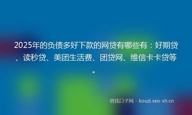 2025年的负债多好下款的网贷有哪些有：好期贷、读秒贷、美团生活费、团贷网、维信卡卡贷等。