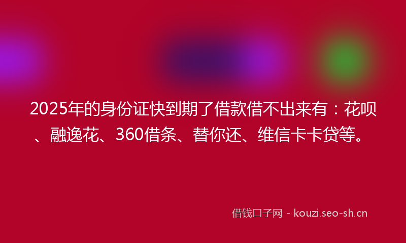 2025年的身份证快到期了借款借不出来有：花呗、融逸花、360借条、替你还、维信卡卡贷等。
