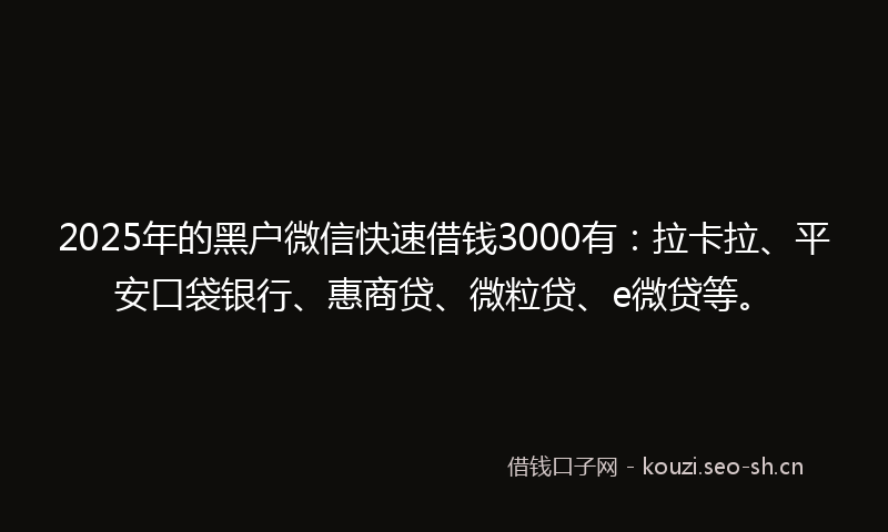 2025年的黑户微信快速借钱3000有：拉卡拉、平安口袋银行、惠商贷、微粒贷、e微贷等。