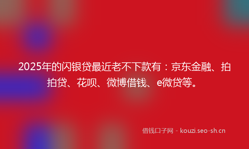 2025年的闪银贷最近老不下款有：京东金融、拍拍贷、花呗、微博借钱、e微贷等。