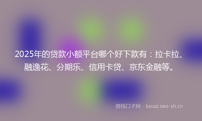 2025年的贷款小额平台哪个好下款有：拉卡拉、融逸花、分期乐、信用卡贷、京东金融等。
