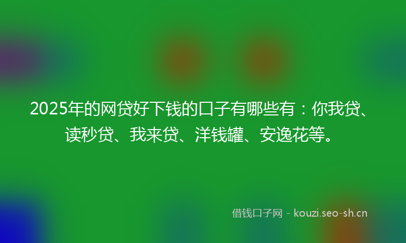 2025年的网贷好下钱的口子有哪些有：你我贷、读秒贷、我来贷、洋钱罐、安逸花等。