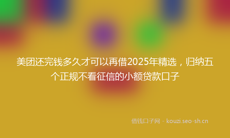 美团还完钱多久才可以再借2025年精选，归纳五个正规不看征信的小额贷款口子