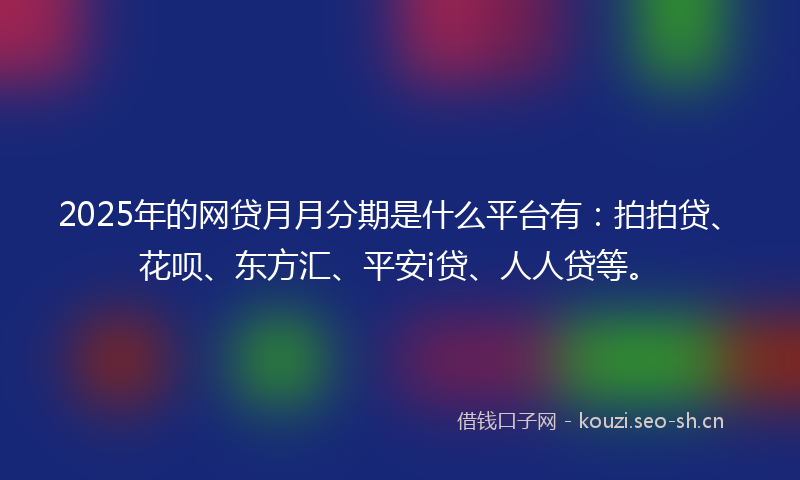 2025年的网贷月月分期是什么平台有：拍拍贷、花呗、东方汇、平安i贷、人人贷等。