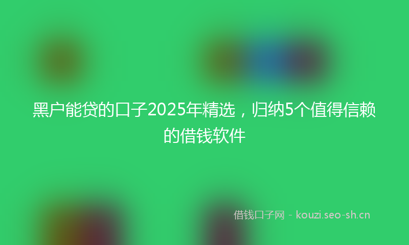 黑户能贷的口子2025年精选，归纳5个值得信赖的借钱软件