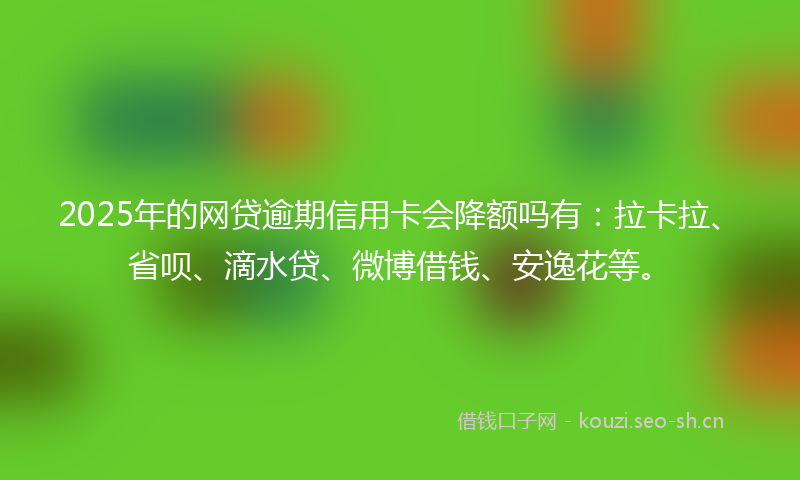 2025年的网贷逾期信用卡会降额吗有：拉卡拉、省呗、滴水贷、微博借钱、安逸花等。