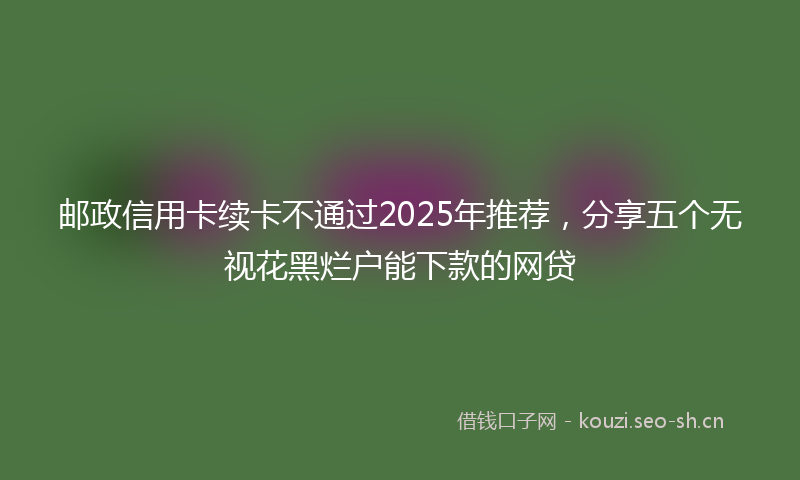 邮政信用卡续卡不通过2025年推荐，分享五个无视花黑烂户能下款的网贷