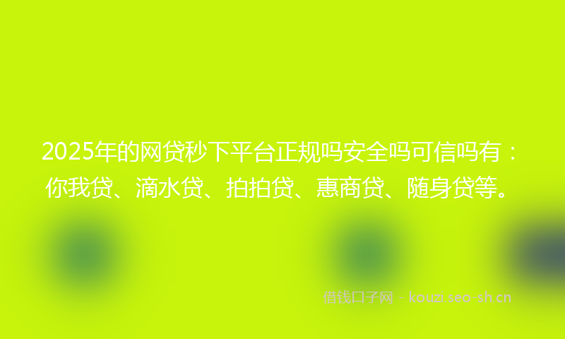 2025年的网贷秒下平台正规吗安全吗可信吗有：你我贷、滴水贷、拍拍贷、惠商贷、随身贷等。