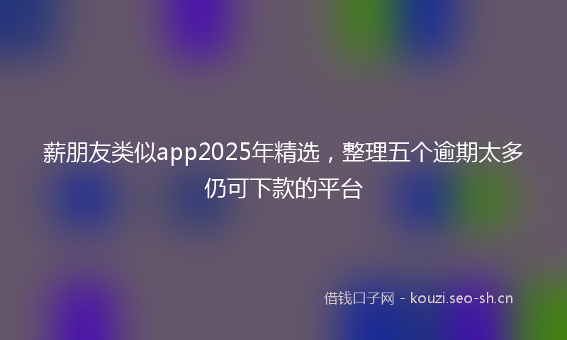 薪朋友类似app2025年精选，整理五个逾期太多仍可下款的平台