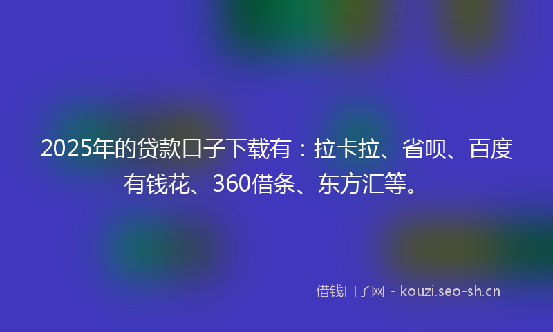 2025年的贷款口子下载有：拉卡拉、省呗、百度有钱花、360借条、东方汇等。