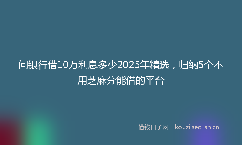 问银行借10万利息多少2025年精选，归纳5个不用芝麻分能借的平台