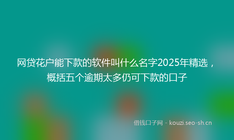 网贷花户能下款的软件叫什么名字2025年精选，概括五个逾期太多仍可下款的口子