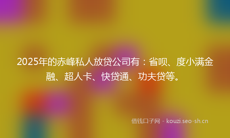 2025年的赤峰私人放贷公司有：省呗、度小满金融、超人卡、快贷通、功夫贷等。