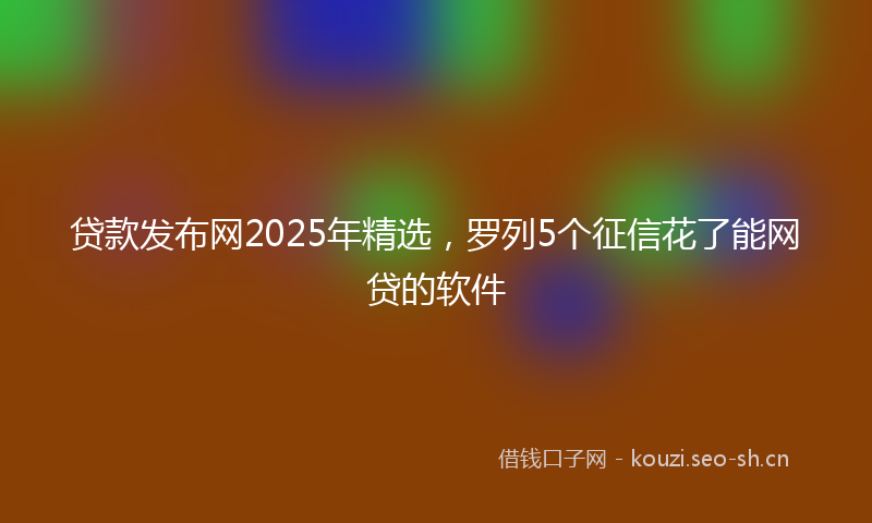贷款发布网2025年精选，罗列5个征信花了能网贷的软件