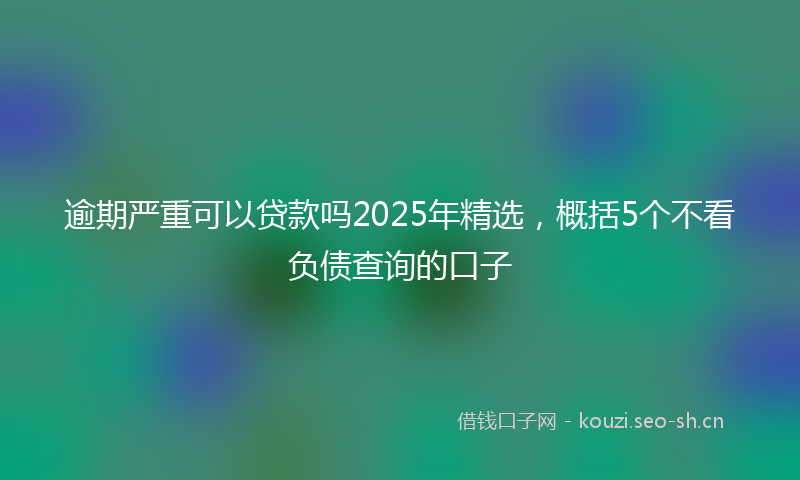 逾期严重可以贷款吗2025年精选，概括5个不看负债查询的口子