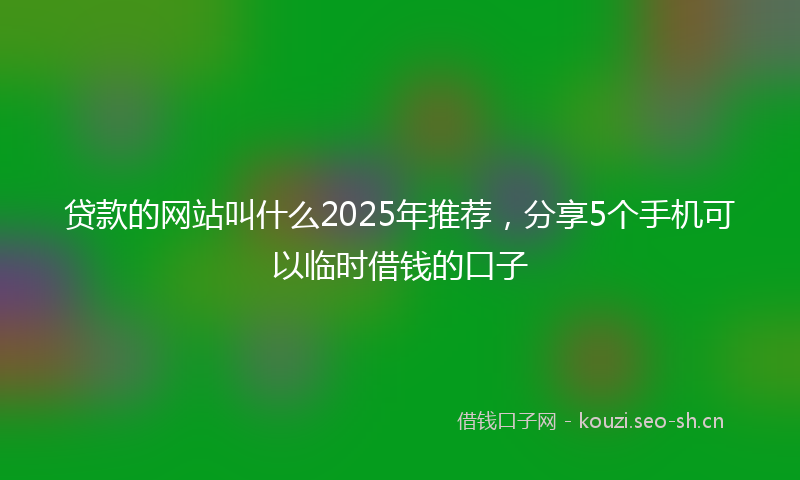 贷款的网站叫什么2025年推荐，分享5个手机可以临时借钱的口子