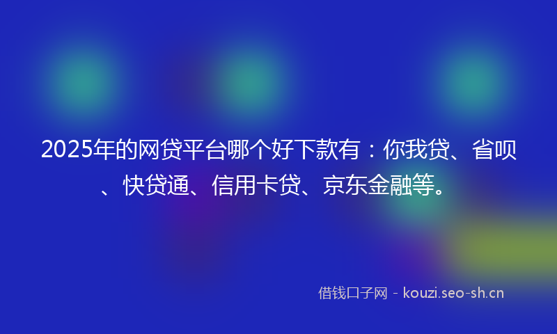 2025年的网贷平台哪个好下款有：你我贷、省呗、快贷通、信用卡贷、京东金融等。