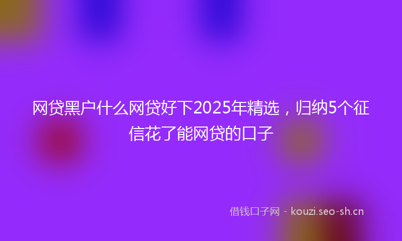 网贷黑户什么网贷好下2025年精选，归纳5个征信花了能网贷的口子