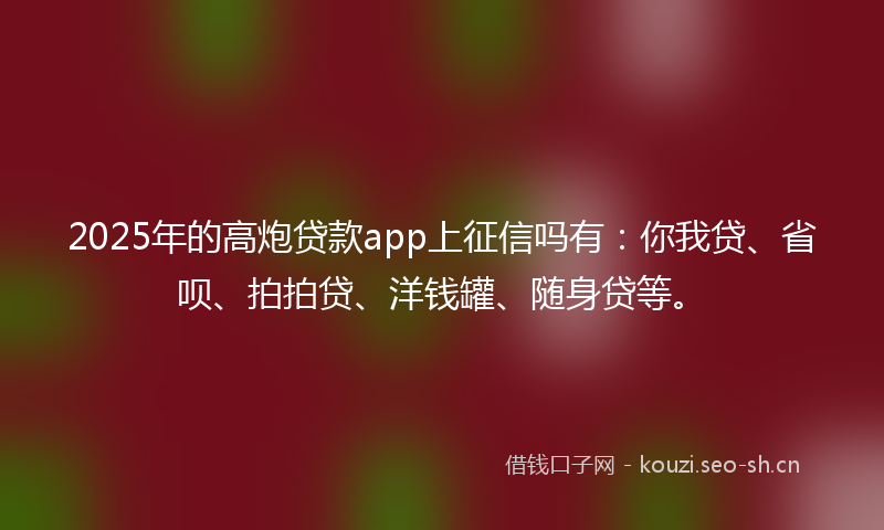 2025年的高炮贷款app上征信吗有：你我贷、省呗、拍拍贷、洋钱罐、随身贷等。