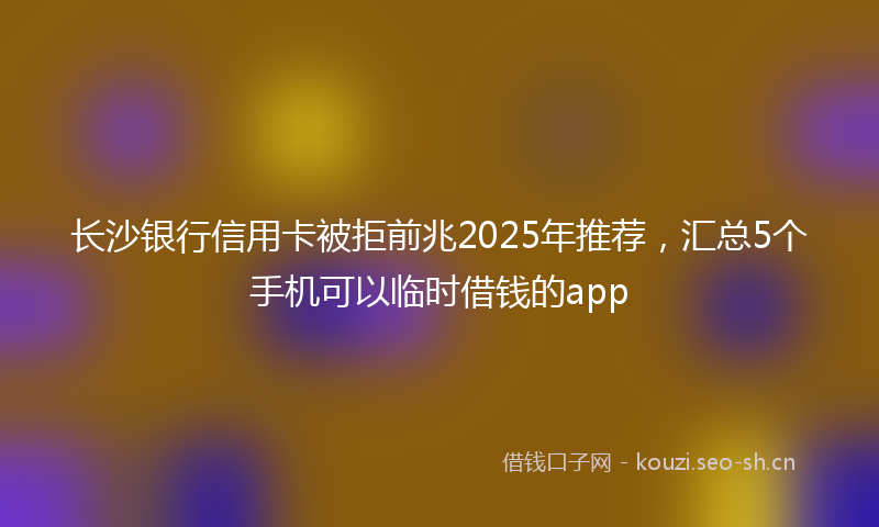 长沙银行信用卡被拒前兆2025年推荐，汇总5个手机可以临时借钱的app