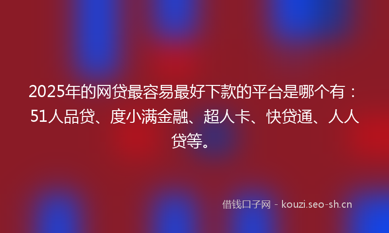 2025年的网贷最容易最好下款的平台是哪个有：51人品贷、度小满金融、超人卡、快贷通、人人贷等。
