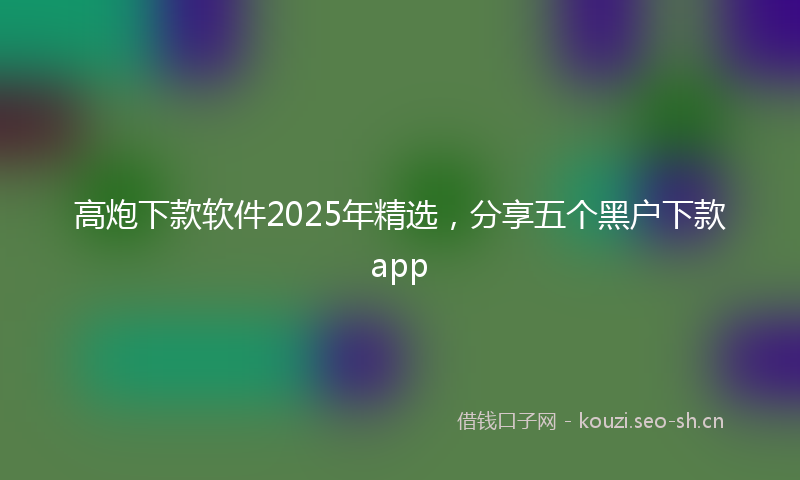 高炮下款软件2025年精选，分享五个黑户下款app