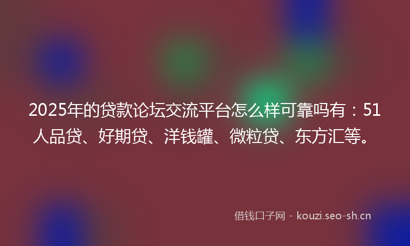 2025年的贷款论坛交流平台怎么样可靠吗有：51人品贷、好期贷、洋钱罐、微粒贷、东方汇等。