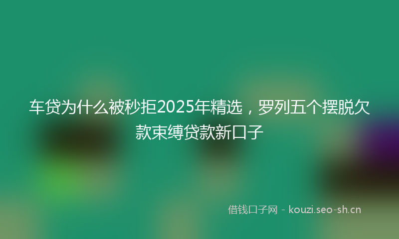 车贷为什么被秒拒2025年精选，罗列五个摆脱欠款束缚贷款新口子