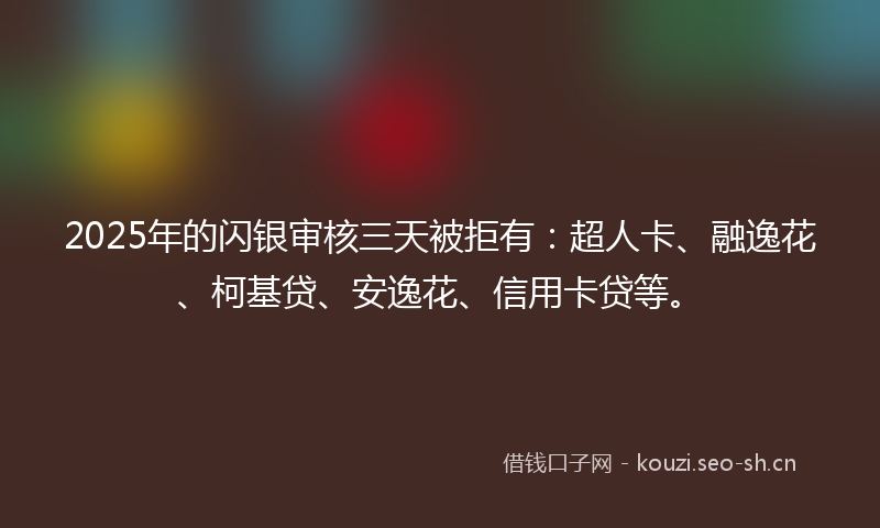 2025年的闪银审核三天被拒有：超人卡、融逸花、柯基贷、安逸花、信用卡贷等。