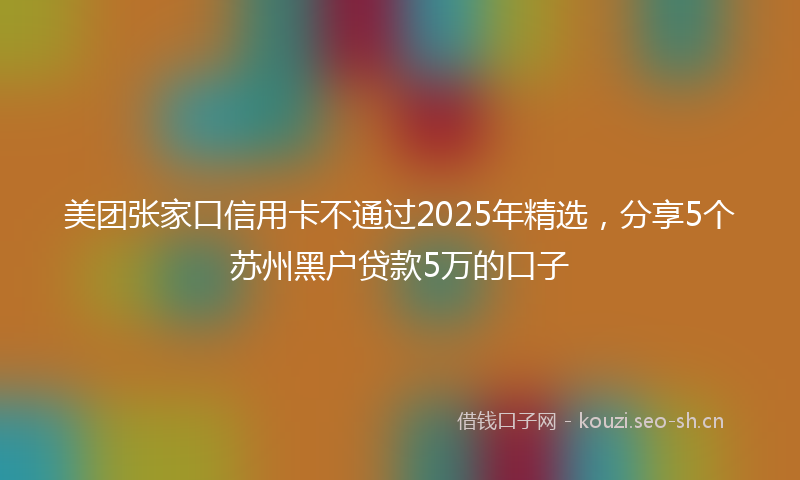美团张家口信用卡不通过2025年精选，分享5个苏州黑户贷款5万的口子