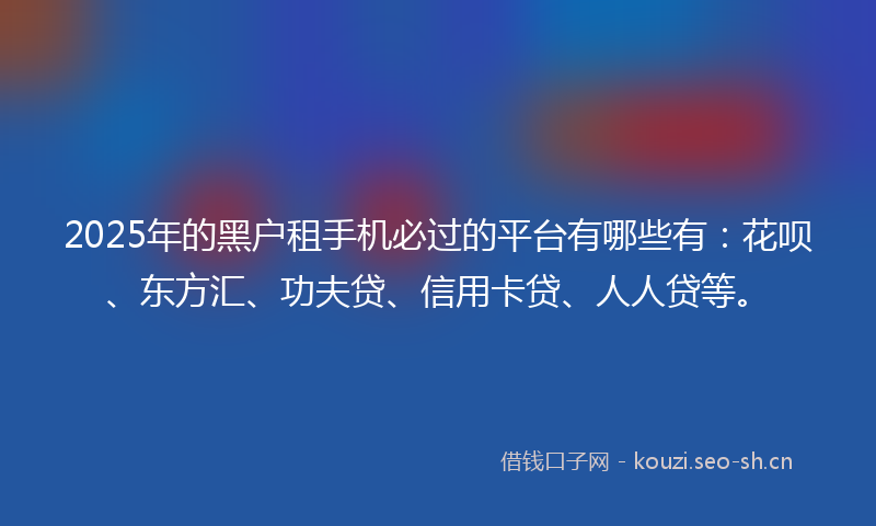 2025年的黑户租手机必过的平台有哪些有：花呗、东方汇、功夫贷、信用卡贷、人人贷等。
