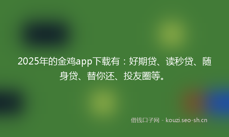 2025年的金鸡app下载有：好期贷、读秒贷、随身贷、替你还、投友圈等。