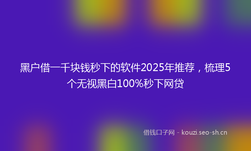 黑户借一千块钱秒下的软件2025年推荐，梳理5个无视黑白100%秒下网贷