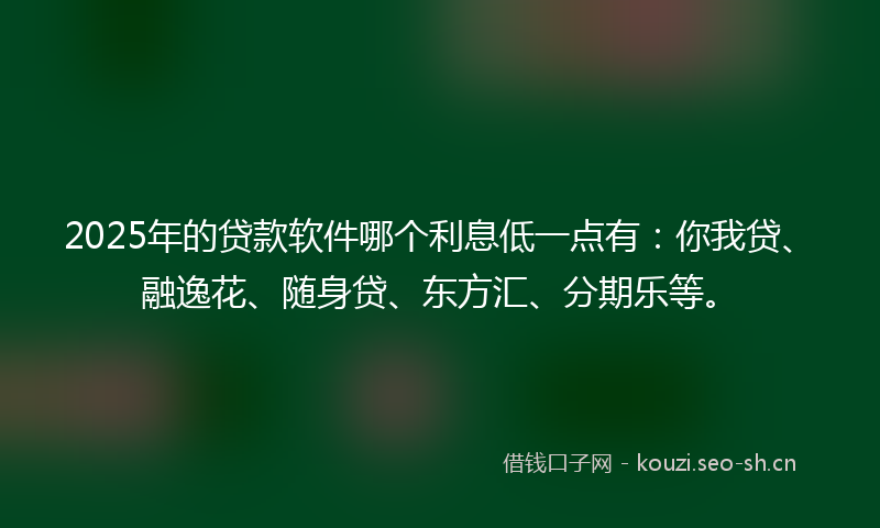 2025年的贷款软件哪个利息低一点有：你我贷、融逸花、随身贷、东方汇、分期乐等。
