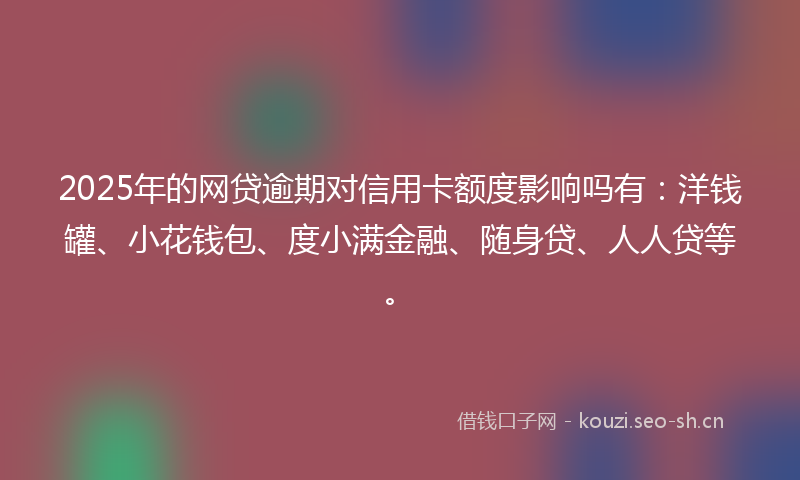 2025年的网贷逾期对信用卡额度影响吗有：洋钱罐、小花钱包、度小满金融、随身贷、人人贷等。