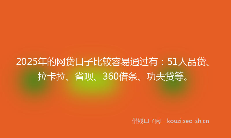 2025年的网贷口子比较容易通过有：51人品贷、拉卡拉、省呗、360借条、功夫贷等。